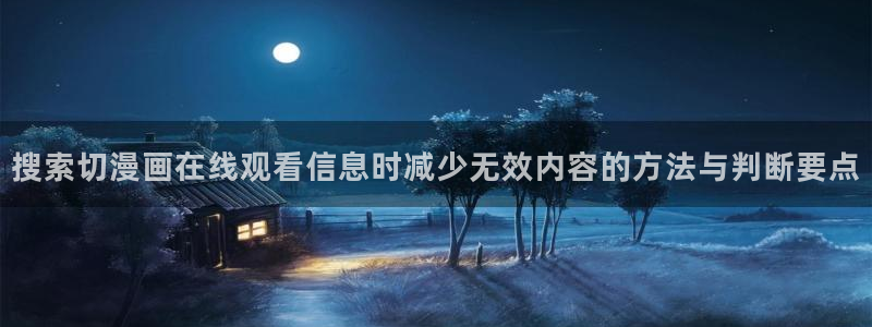 羞羞漫画最新网页：搜索切漫画在线观看信息时减少无效内容的方法与判断要点
